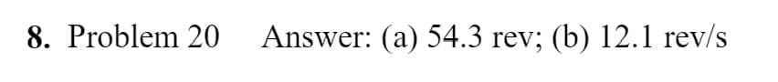 8. Problem 20
Answer: (a) 54.3 rev; (b) 12.1 rev/s
