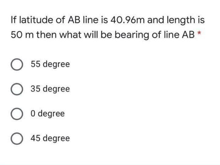 If latitude of AB line is 40.96m and length is
50 m then what will be bearing of line AB
O 55 degree
O 35 degree
O O degree
O 45 degree

