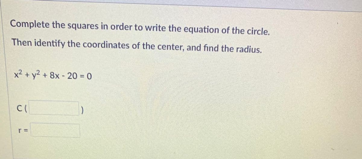 Complete the squares in order to write the equation of the circle.
Then identify the coordinates of the center, and find the radius.
x² + y² + 8x - 20 = 0
