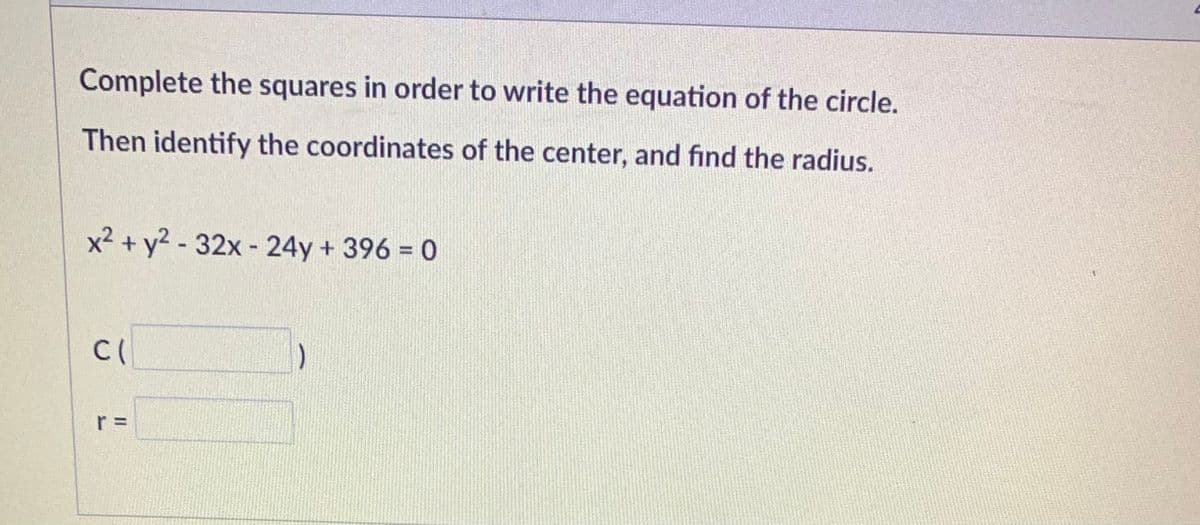 Complete the squares in order to write the equation of the circle.
Then identify the coordinates of the center, and find the radius.
x² + y2 - 32x - 24y + 396 = 0
