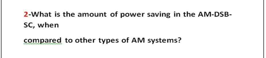 2-What is the amount of power saving in the AM-DSB-
SC, when
compared to other types of AM systems?
