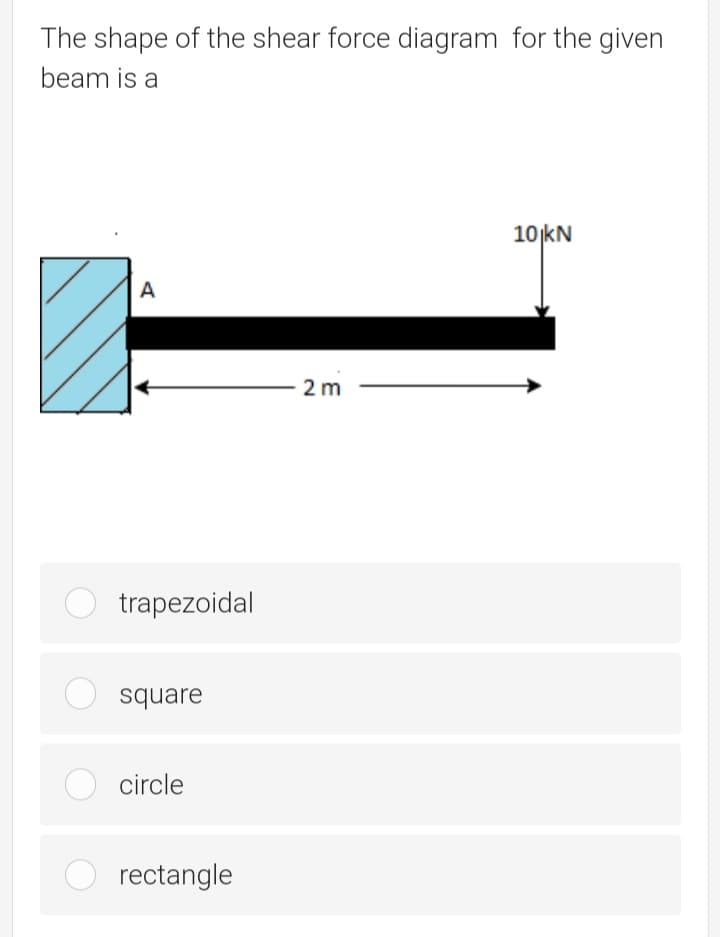 The shape of the shear force diagram for the given
beam is a
10jkN
A
2 m
trapezoidal
square
circle
rectangle
