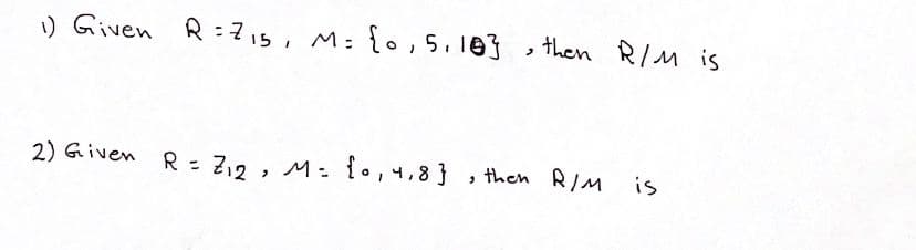 ) Given R:715, M: {0,5.10 then R/M is
2) Given R - Z12 , M: {o,4,8 }
, then RIM
is
%3D
