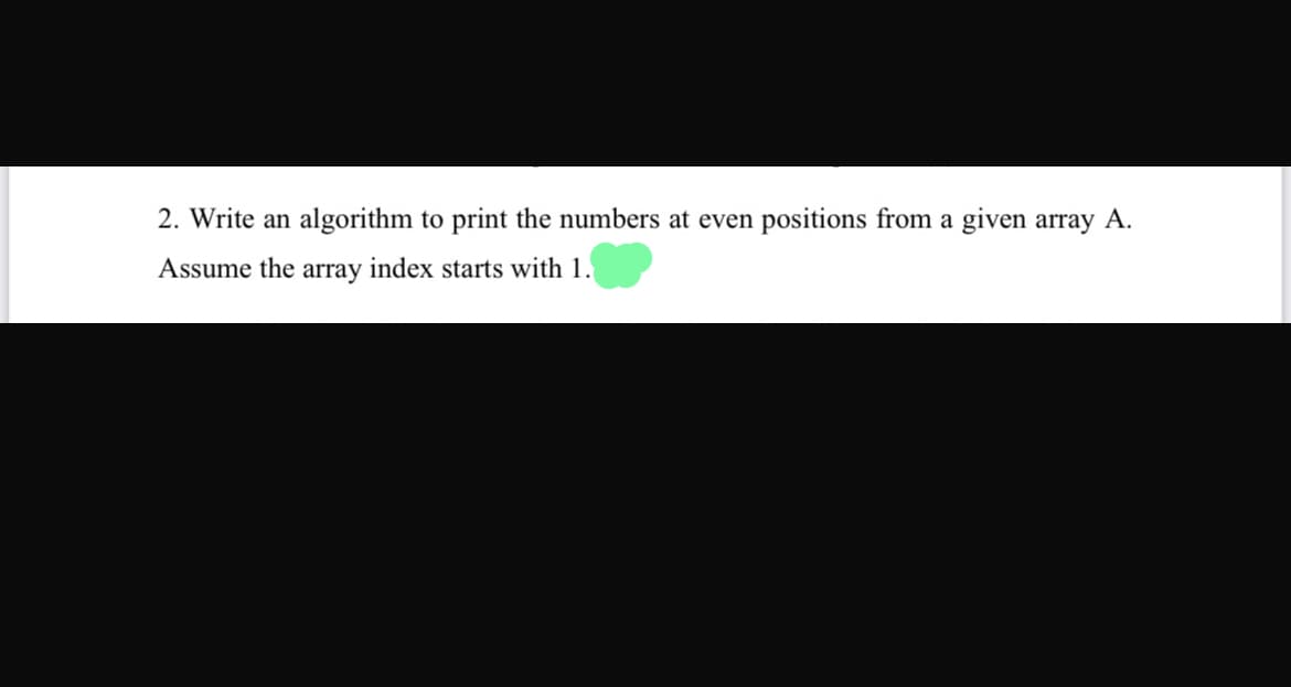 2. Write an algorithm to print the numbers at even positions from a given array A.
Assume the array index starts with 1.