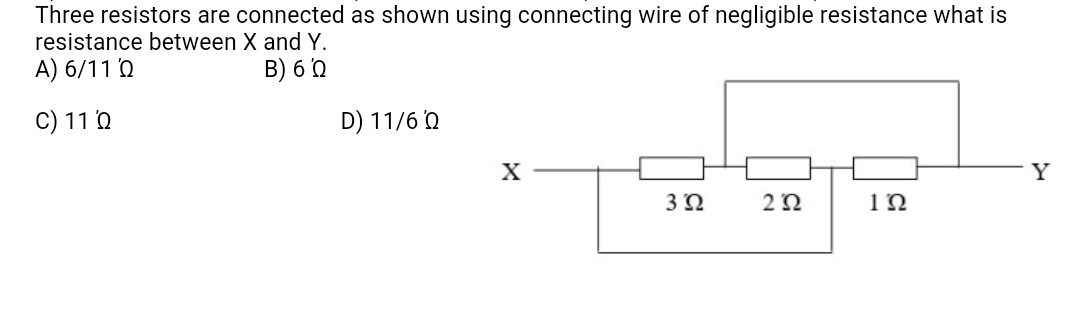 Three resistors are connected as shown using connecting wire of negligible resistance what is
resistance between X and Y.
A) 6/11 'Q
B) 6 0
C) 11 0
D) 11/6 'n
Y
3Ω
2Ω
1N

