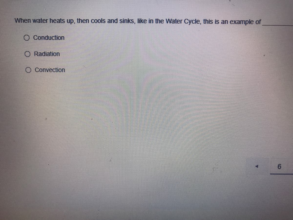 When water heats up, then cools and sinks, like in the Water Cycle, this is an example of
O Conduction
O Radiation
O Convection
