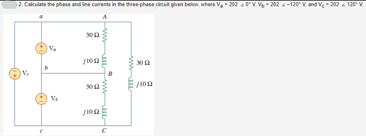 2. Calculate the phase and line currents in the three-phase circuit given below, where Va = 202 40° V, Vb = 202 -120° V, and Vc = 202 < 120° V.
a
A
Vc
b
Va
30 Ω
J1002
C
Vb
30 Ω
j10Q
www
ell
www
C
B
wweee
30 Ω
j10Q