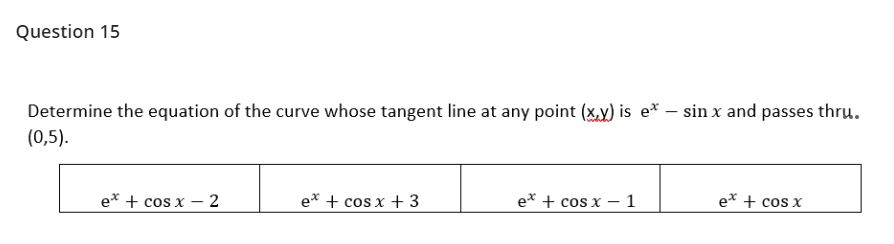 Question 15
Determine the equation of the curve whose tangent line at any point (x.y) is e* – sin x and passes thru.
(0,5).
e* + cos x – 2
e* + cos x + 3
e* + cos x - 1
e* + cos x
