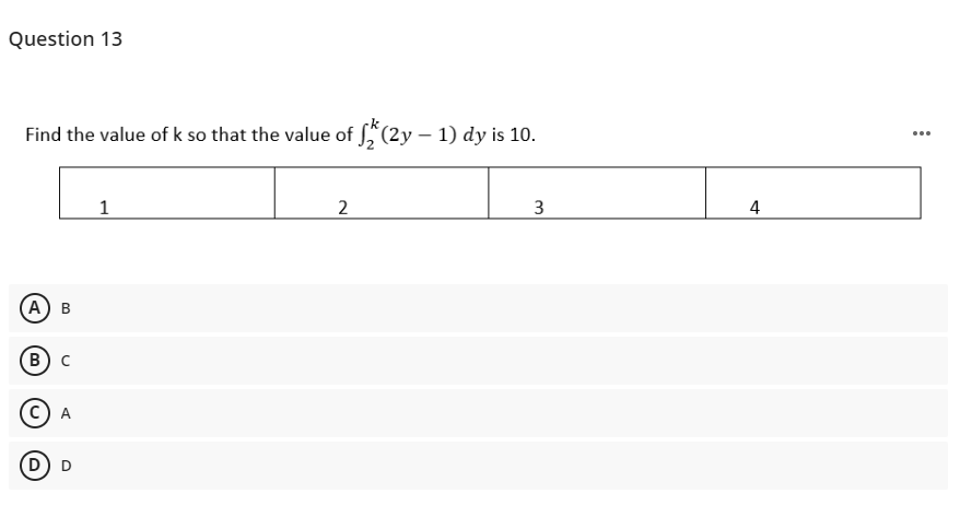 Question 13
Find the value of k so that the value of (2y – 1) dy is 10.
1
4
А) в
в) с
D
3.
2.
