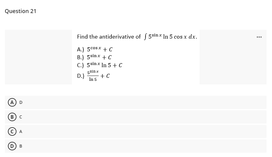 Question 21
Find the antiderivative of f 5sinx* ln 5 cos x dx.
...
A.) 5cosx + C
B.) 5sinx + C
C.) 5sinx In 5 + C
5sin x
D.)
+ C
In 5
A
В) с
C) A
D) B
