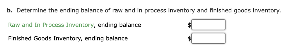 b. Determine the ending balance of raw and in process inventory and finished goods inventory.
Raw and In Process Inventory, ending balance
$
Finished Goods Inventory, ending balance
$
