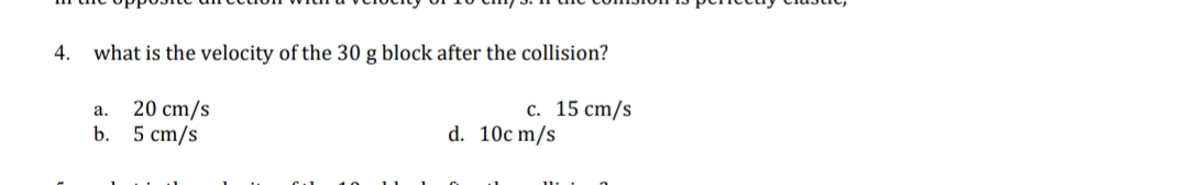 4. what is the velocity of the 30 g block after the collision?
с. 15 ст/s
20 cm/s
b. 5 сm/s
а.
d. 10c m/s
