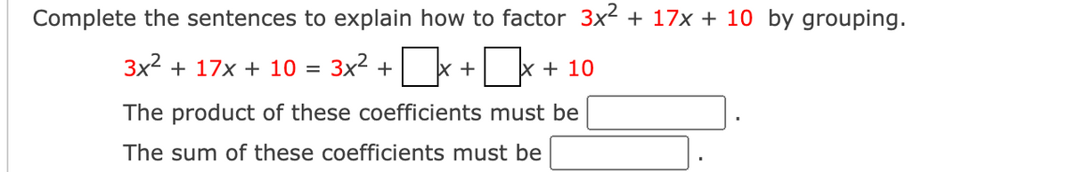 Complete the sentences to explain how to factor 3x2 + 17x + 10 by grouping.
3x2 + 17x + 10
3x2 +
x +
x + 10
The product of these coefficients must be
The sum of these coefficients must be
