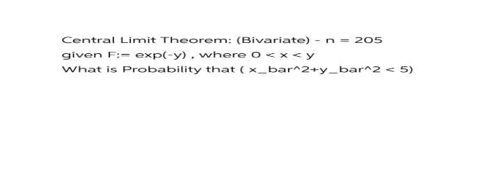 Central Limit Theorem: (Bivariate) -
n = 205
given F:= exp(-y) , where 0 < x < y
What is Probability that ( x_bar^2+y_bar^2 < 5)
