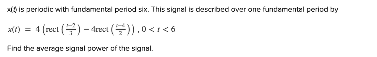 x(f) is periodic with fundamental period six. This signal is described over one fundamental period by
= 4 (rect () – 4rect ()), 0 < t < 6
t-4
x(t)
Find the average signal power of the signal.
