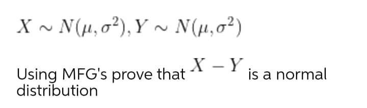 X~ Νμ, σ? ), Y ~ Ν(μ, σ')
X - Y
Using MFG's prove that
distribution
is a normal

