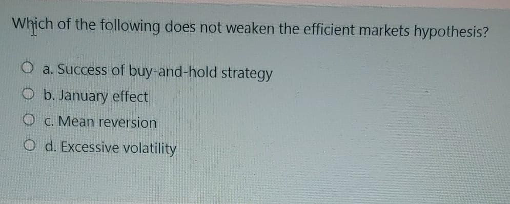 Which of the following does not weaken the efficient markets hypothesis?
a. Success of buy-and-hold strategy
O b. January effect
O c. Mean reversion
O d. Excessive volatility
