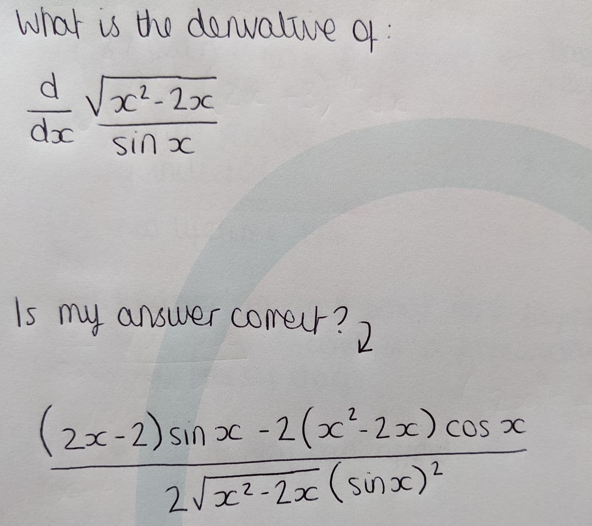 What is the denvative of:
x² - 2x
sin x
Is my answer coment? 2
(2x-2) sin x -2(x²-2x) cos x
2√x²-2x (sinx) ²
018