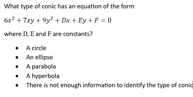 What type of conic has an equation of the form
6x² + 7xy +9y² + Dx+ Ey + F = 0
where D, E and F are constants?
●
●
●
●
●
A circle
An ellipse
A parabola
A hyperbola
There is not enough information to identify the type of conic