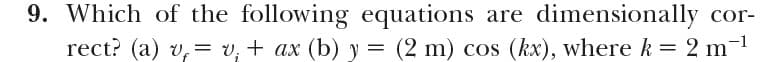 9. Which of the following equations are dimensionally cor-
rect? (a) v, = v; + ax (b) y = (2 m) cos (kx), where k = 2 m-1
