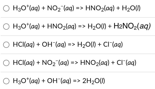 H3O+ (aq) + NO₂¯ (aq) = HNO₂(aq) + H₂O(l)
H3O+ (aq) + HNO₂(aq) => H₂O(l) + H₂NO₂(aq)
HCl(aq) + OH(aq) => H₂O(l) + Cl¯(aq)
HCl(aq) + NO₂ (aq) => HNO₂(aq) + Cl¯(aq)
O H3O+ (aq) + OH¯(aq) => 2H₂O(1)