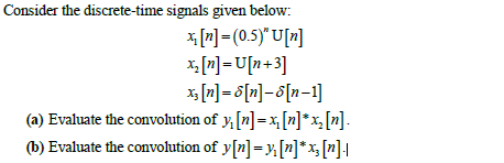 Consider the discrete-time signals given below:
*[2] =(0.5)" U[z]
x, [n] =U[n+3]
x [z] = 6[n]=8[n=1]
(a) Evaluate the convolution of y,[n] = x, [n]* x, [n].
(b) Evaluate the convolution of y[n]=y[n]* x, [n]l
