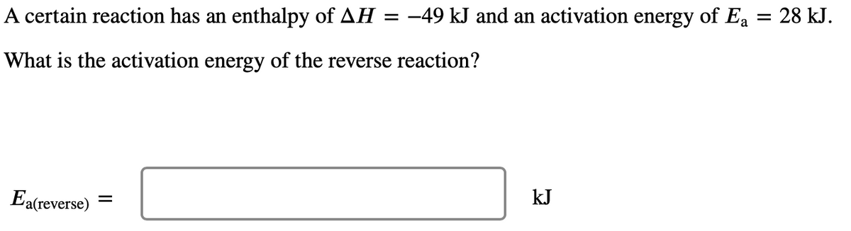 A certain reaction has an enthalpy of AH = -49 kJ and an activation energy of Ea = 28 kJ.
What is the activation energy of the reverse reaction?
Ea(reverse)
=
kJ