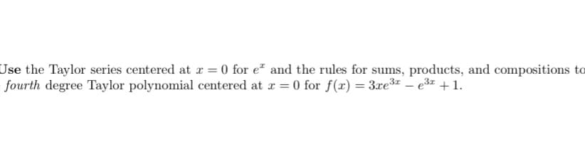 Use the Taylor series centered at r = 0 for e² and the rules for sums, products, and compositions to
fourth degree Taylor polynomial centered at r = 0 for f(x) = 3xe3z – e3r +1.
