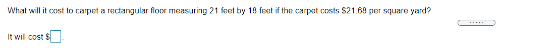 What will it cost to carpet a rectangular floor measuring 21 feet by 18 feet if the carpet costs $21.68 per square yard?
.....
It will cost $
