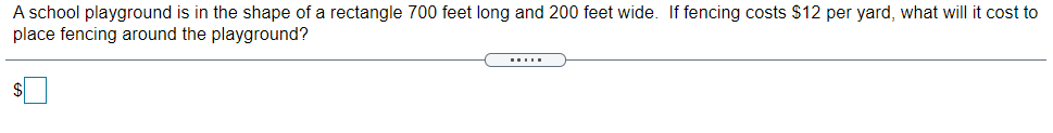 A school playground is in the shape of a rectangle 700 feet long and 200 feet wide. If fencing costs $12 per yard, what will it cost to
place fencing around the playground?
