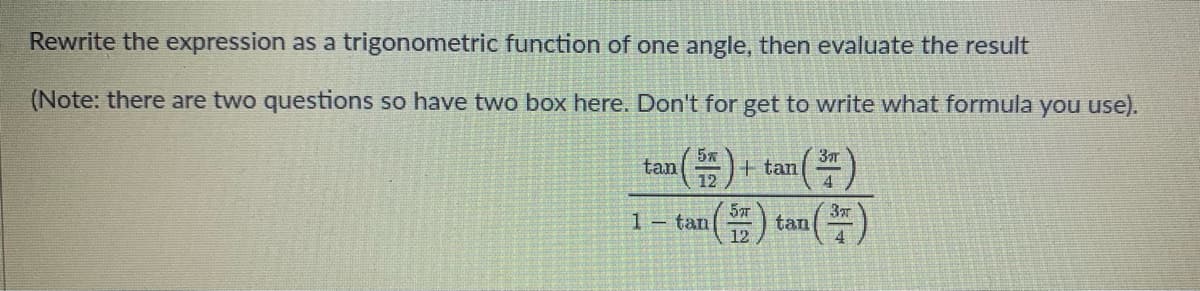 Rewrite the expression as a trigonometric function of one angle, then evaluate the result
(Note: there are two questions so have two box here. Don't for get to write what formula you use).
+ tan
4
tan
1- tan
12
37
tan
4
