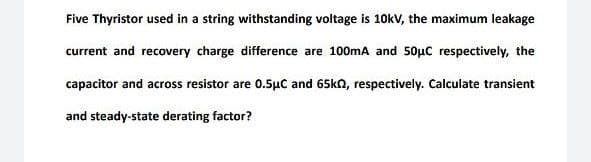 Five Thyristor used in a string withstanding voltage is 10kv, the maximum leakage
current and recovery charge difference are 100mA and 50µC respectively, the
capacitor and across resistor are 0.5µc and 65kn, respectively. Calculate transient
and steady-state derating factor?
