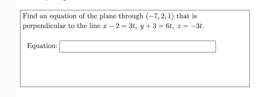 Find an
equation of the plane through (-7,2, 1) that is
perpendicular to the line x – 2 = 3t, y + 3 = 6t, z = -3t.
Equation:

