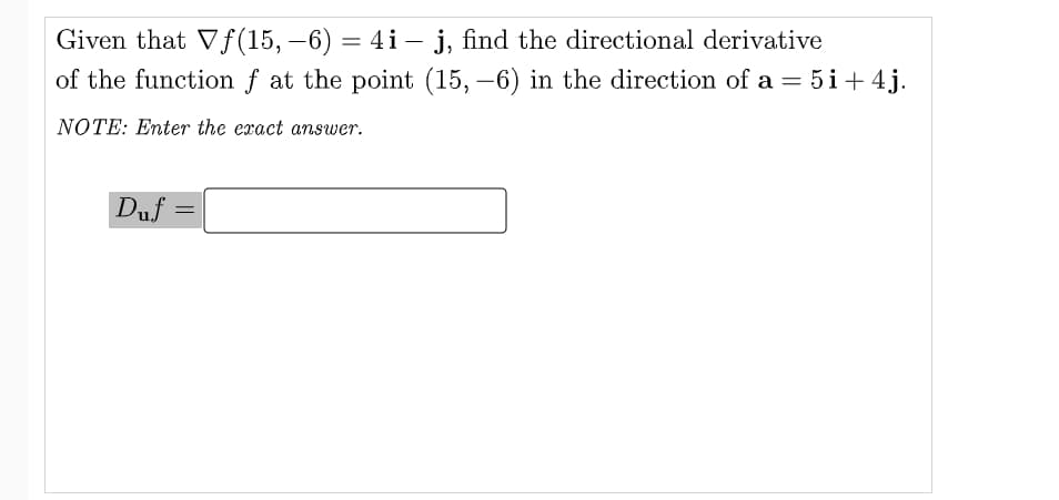 Given that Vf(15, –6) = 4i – j, find the directional derivative
of the function f at the point (15, –6) in the direction of a = 5i+4j.
-
NOTE: Enter the exact answer.
Duf =
