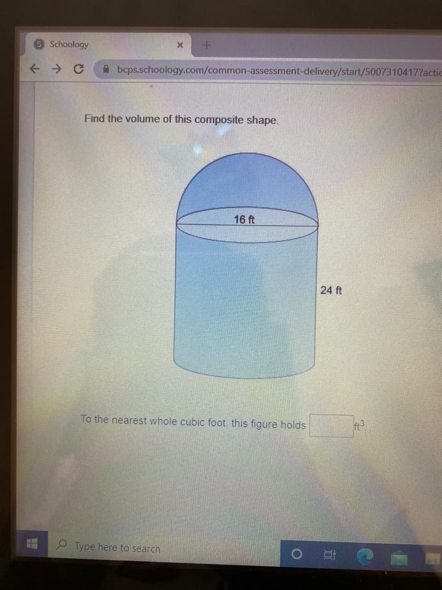 Schoology
A bcps.schoology.com/common-assessment-delivery/start/5007310417?actic
Find the volume of this composite shape.
16 ft
24 ft
To the nearest whole cubic foot, this figure holds
P Type here to search
