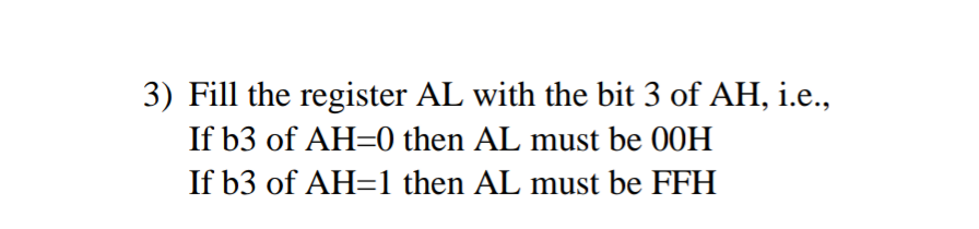3) Fill the register AL with the bit 3 of AH, i.e.,
If b3 of AH=0 then AL must be 00H
If b3 of AH=1 then AL must be FFH
