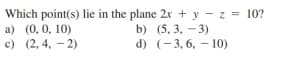Which point(s) lie in the plane 2x + y - z = 10?
a) (0, 0, 10)
c) (2, 4, - 2)
b) (5, 3, - 3)
d) (-3, 6, – 10)
