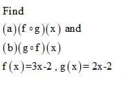 Find
(a)(f og)(x) and
(b)(gof)(x)
f(x)=3x-2, g (x)= 2x-2
