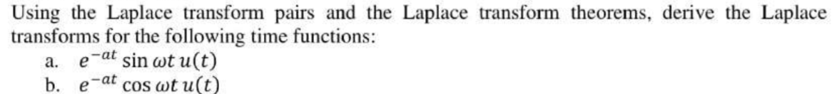 Using the Laplace transform pairs and the Laplace transform theorems, derive the Laplace
transforms for the following time functions:
a. e-at sin wt u(t)
b. e-at cos wt u(t)