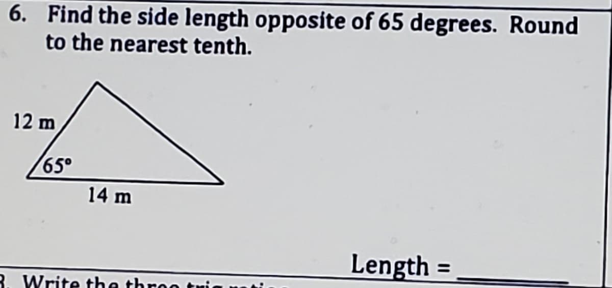 6. Find the side length opposite of 65 degrees. Round
to the nearest tenth.
12 m
65°
14 m
Length =
%3D
R. Write the throo tui
