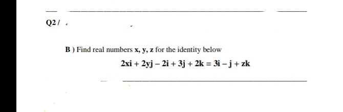 Q2/ .
B) Find real numbers x, y, z for the identity below
2xi + 2yj – 2i + 3j + 2k = 3i – j + zk
