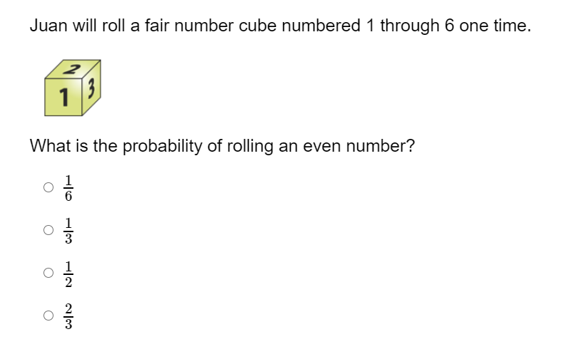 Juan will roll a fair number cube numbered 1 through 6 one time.
2
1
13]
What is the probability of rolling an even number?
