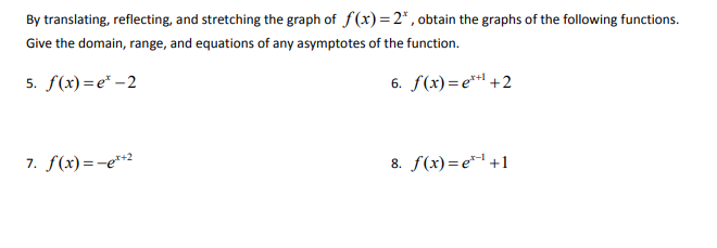 By translating, reflecting, and stretching the graph of f(x)=2* , obtain the graphs of the following functions.
Give the domain, range, and equations of any asymptotes of the function.
6. f(x)=e**! +2
5. f(x)=e* –2
7. f(x)=-e**2
8. f(x)=e* +1
