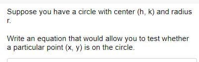 Suppose you have a circle with center (h, k) and radius
r.
Write an equation that would allow you to test whether
a particular point (x, y) is on the circle.
