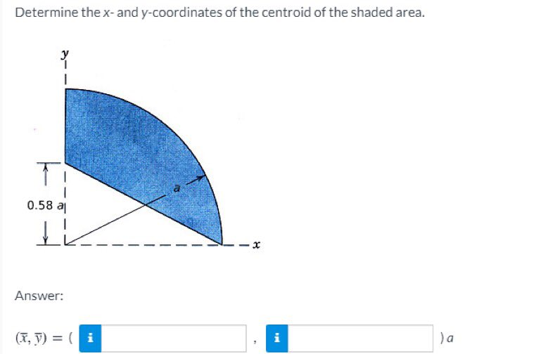 Determine the x-and y-coordinates of the centroid of the shaded area.
y
0.58 a
Answer:
(X, y) = ( i
)a
i

