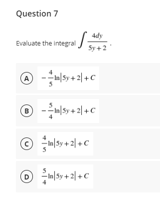 Question 7
4dy
Evaluate the integral /
5y +2
m|5y + 2| +C
A
® -m|sy+2| + C
B
© In|5y+2| +C
|5y + 2| +C
D
4
