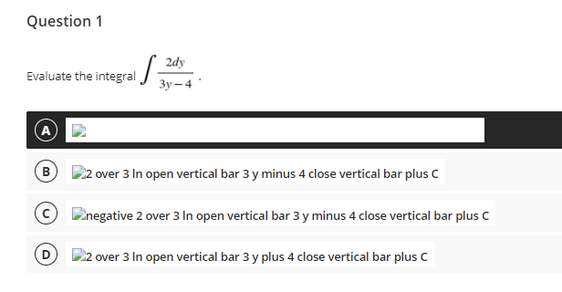 Question 1
2dy
Evaluate the integral
Зу — 4
A
B
over 3 In open vertical bar 3 y minus 4 close vertical bar plus C
O Dinegative 2 over 3 In open vertical bar 3 y minus 4 close vertical bar plus c
22 over 3 In open vertical bar 3 y plus 4 close vertical bar plus C
