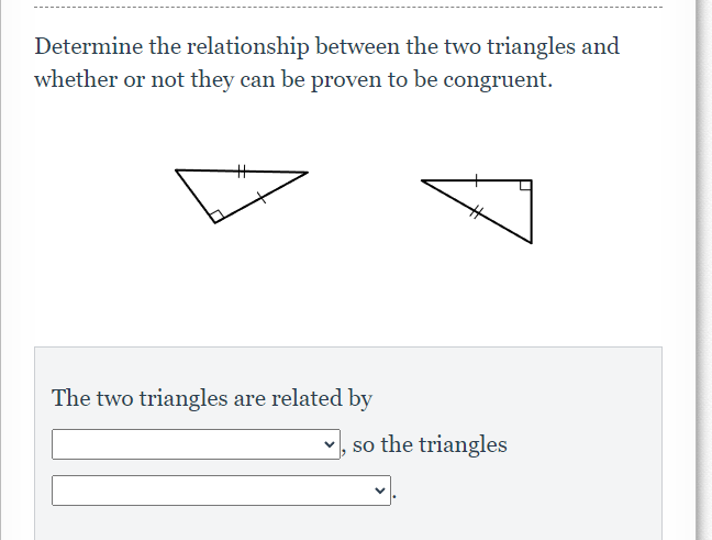 Determine the relationship between the two triangles and
whether or not they can be proven to be congruent.
%23
The two triangles are related by
so the triangles
