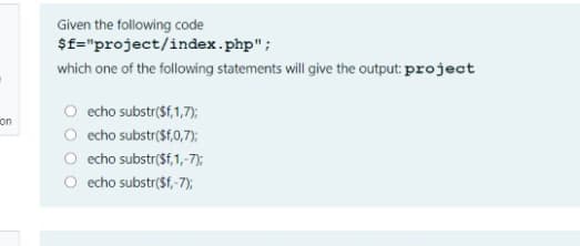 Given the following code
$f="project/index.php";
which one of the following statements will give the output: project
O echo substr($f,1,7);
O cho substr($f,0,7);
O echo substr($f,1,-7);
O echo substr($f,-7),
on
