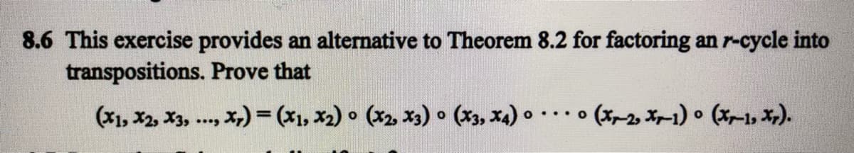 8.6 This exercise provides an alternative to Theorem 8.2 for factoring an r-cycle into
transpositions. Prove that
(X1, X2, X3, ..., x,) = (x1, x2) • (x2, x3) • (X3, x4) o
• (x~2, X-1) • (X-1, x,).
O ... O
